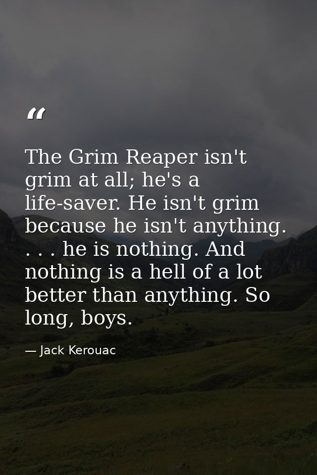 The Grim Reaper isn't grim at all; he's a life-saver. He isn't grim because he isn't anything. . . . he is nothing. And  — Jack Kerouac