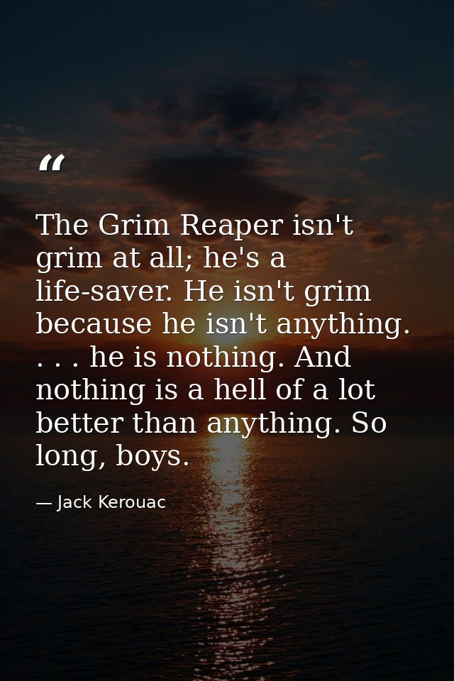 The Grim Reaper isn't grim at all; he's a life-saver. He isn't grim because he isn't anything. . . . he is nothing. And  — Jack Kerouac