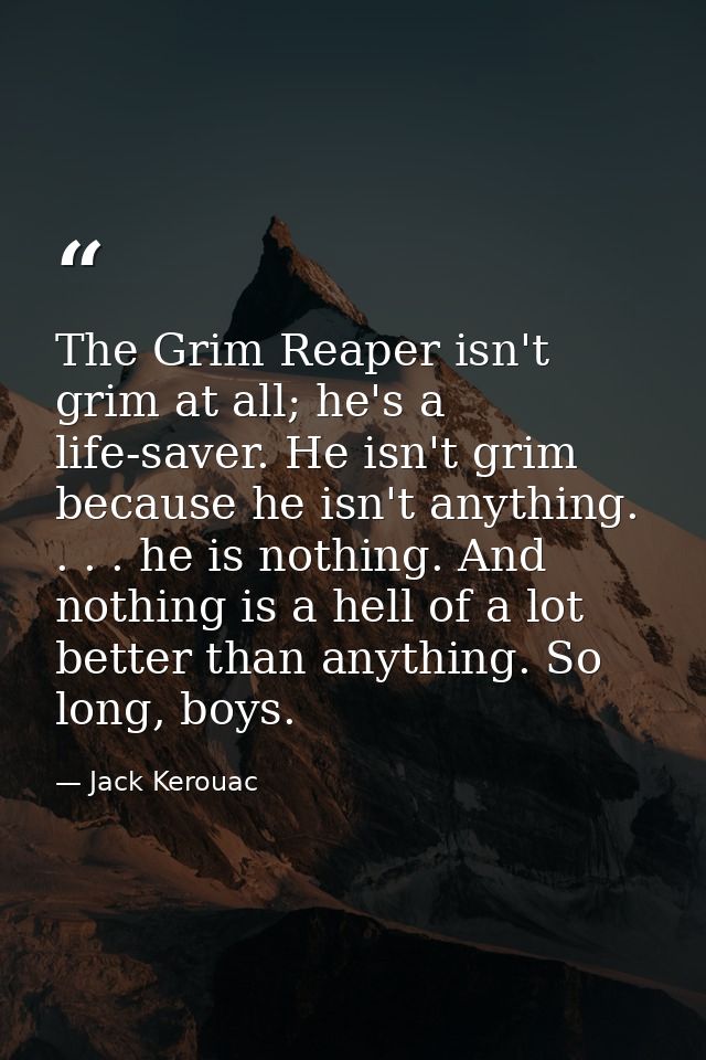 The Grim Reaper isn't grim at all; he's a life-saver. He isn't grim because he isn't anything. . . . he is nothing. And  — Jack Kerouac