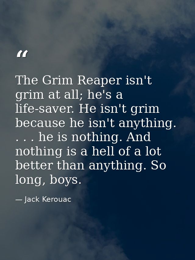 The Grim Reaper isn't grim at all; he's a life-saver. He isn't grim because he isn't anything. . . . he is nothing. And  — Jack Kerouac