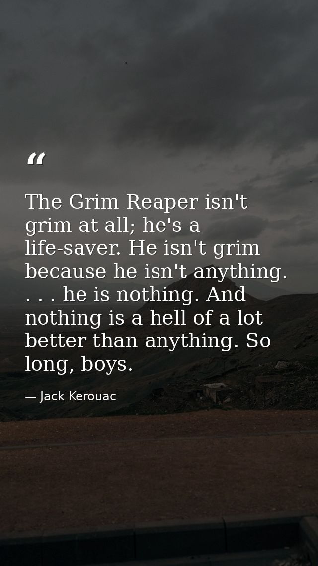 The Grim Reaper isn't grim at all; he's a life-saver. He isn't grim because he isn't anything. . . . he is nothing. And  — Jack Kerouac