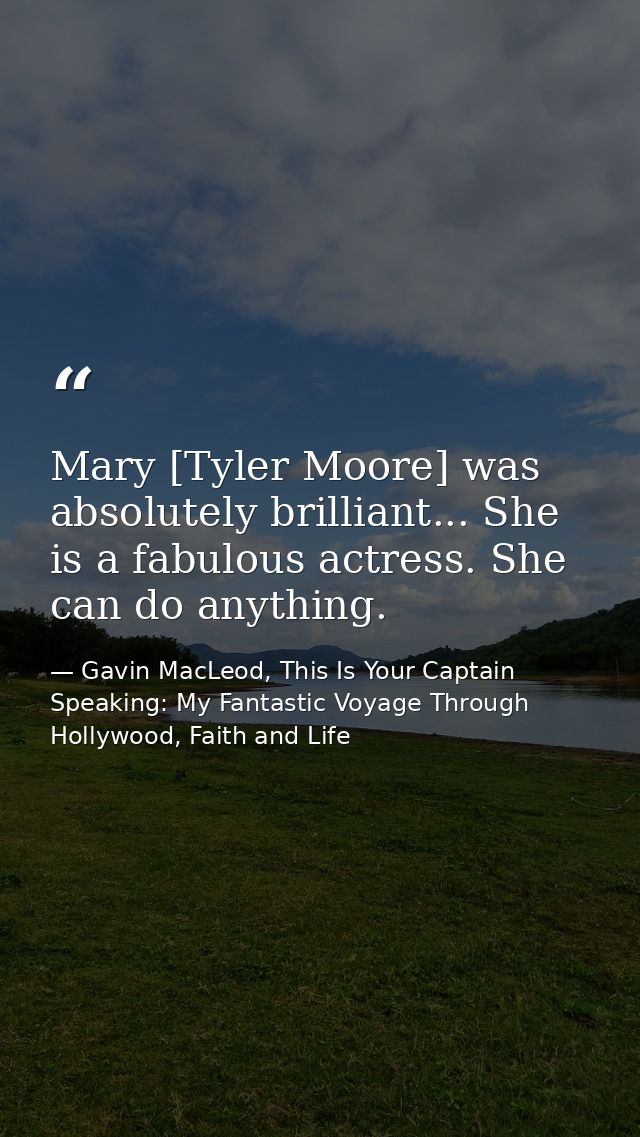 Mary [Tyler Moore] was absolutely brilliant... She is a fabulous actress. She can do anything. — Gavin MacLeod, This Is Your Captain Speaking: My Fantastic Voyage Through Hollywood, Faith and Life