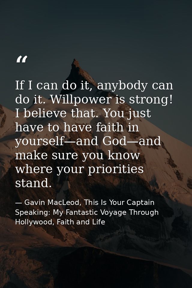 If I can do it, anybody can do it. Willpower is strong! I believe that. You just have to have faith in yourself—and God— — Gavin MacLeod, This Is Your Captain Speaking: My Fantastic Voyage Through Hollywood, Faith and Life