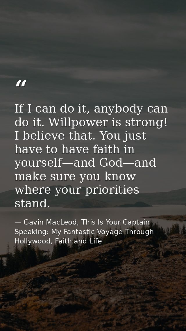 If I can do it, anybody can do it. Willpower is strong! I believe that. You just have to have faith in yourself—and God— — Gavin MacLeod, This Is Your Captain Speaking: My Fantastic Voyage Through Hollywood, Faith and Life
