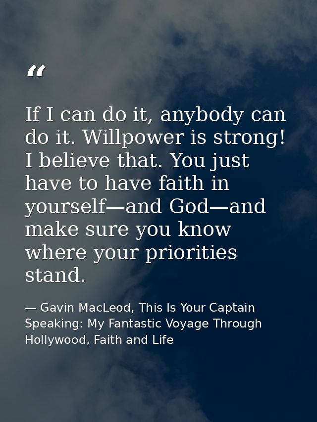 If I can do it, anybody can do it. Willpower is strong! I believe that. You just have to have faith in yourself—and God— — Gavin MacLeod, This Is Your Captain Speaking: My Fantastic Voyage Through Hollywood, Faith and Life