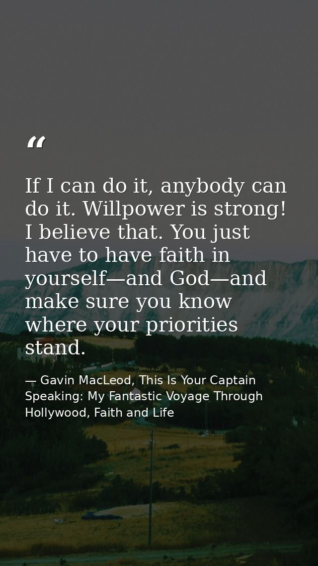 If I can do it, anybody can do it. Willpower is strong! I believe that. You just have to have faith in yourself—and God— — Gavin MacLeod, This Is Your Captain Speaking: My Fantastic Voyage Through Hollywood, Faith and Life
