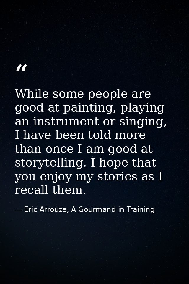 While some people are good at painting, playing an instrument or singing, I have been told more than once I am good at s — Eric Arrouze, A Gourmand in Training