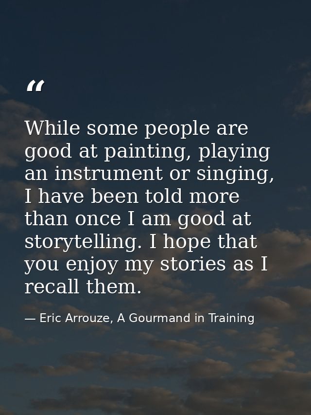 While some people are good at painting, playing an instrument or singing, I have been told more than once I am good at s — Eric Arrouze, A Gourmand in Training