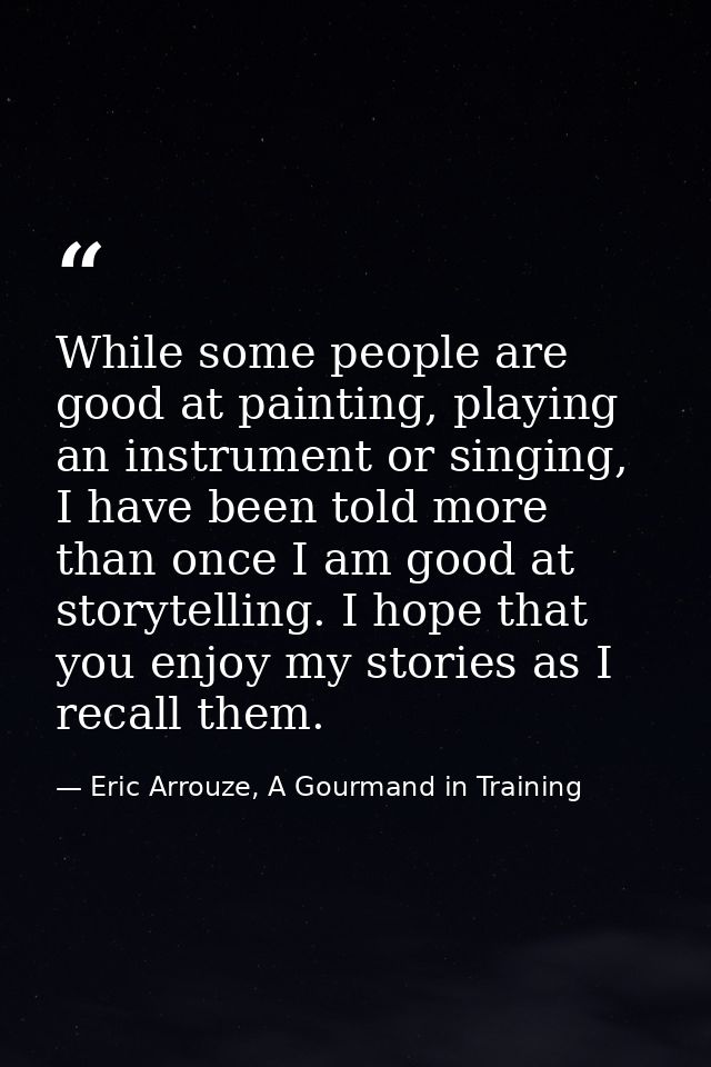 While some people are good at painting, playing an instrument or singing, I have been told more than once I am good at s — Eric Arrouze, A Gourmand in Training