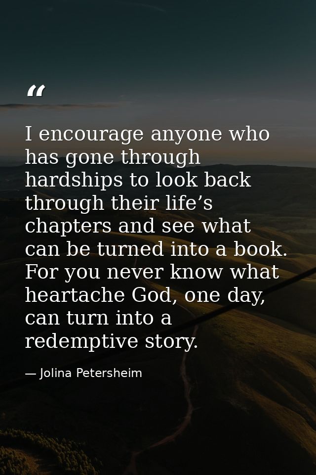 I encourage anyone who has gone through hardships to look back through their life’s chapters and see what can be turned  — Jolina Petersheim