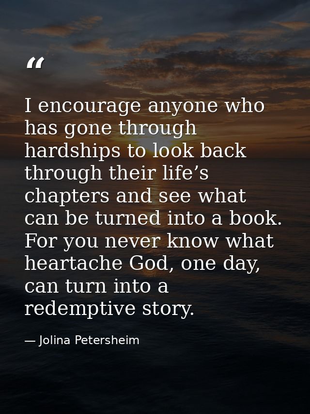 I encourage anyone who has gone through hardships to look back through their life’s chapters and see what can be turned  — Jolina Petersheim