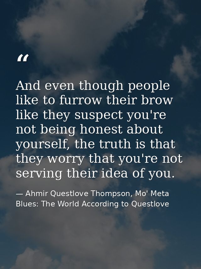 And even though people like to furrow their brow like they suspect you're not being honest about yourself, the truth is  — Ahmir Questlove Thompson, Mo' Meta Blues: The World According to Questlove