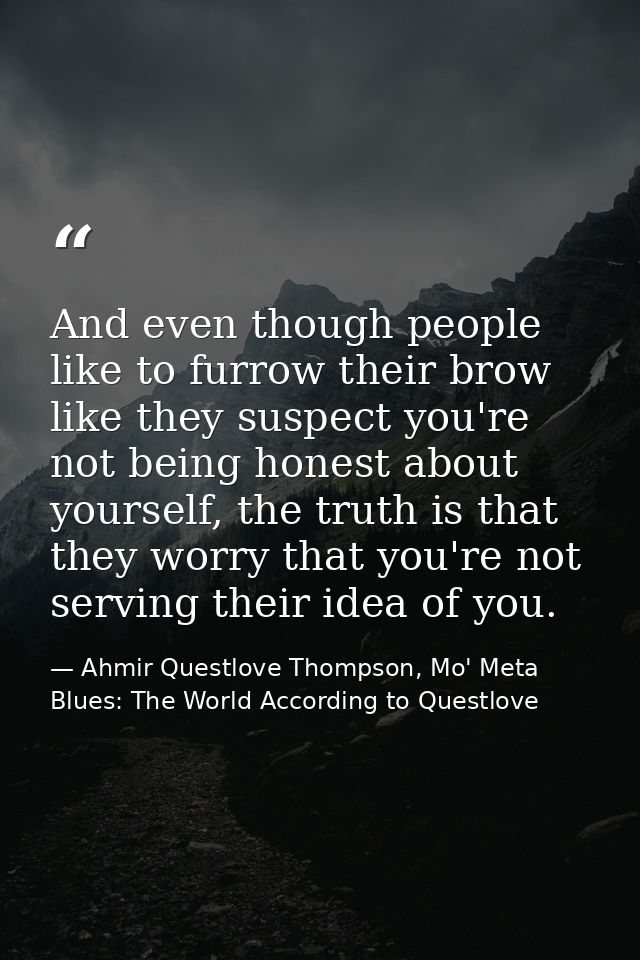 And even though people like to furrow their brow like they suspect you're not being honest about yourself, the truth is  — Ahmir Questlove Thompson, Mo' Meta Blues: The World According to Questlove