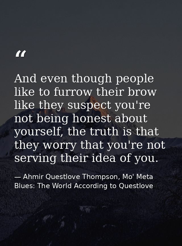 And even though people like to furrow their brow like they suspect you're not being honest about yourself, the truth is  — Ahmir Questlove Thompson, Mo' Meta Blues: The World According to Questlove