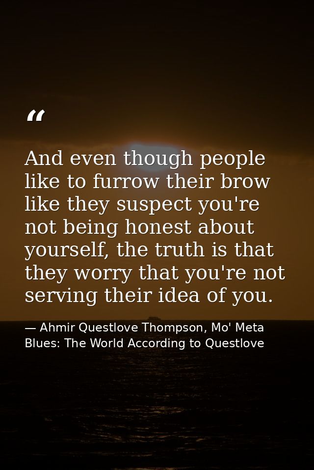 And even though people like to furrow their brow like they suspect you're not being honest about yourself, the truth is  — Ahmir Questlove Thompson, Mo' Meta Blues: The World According to Questlove