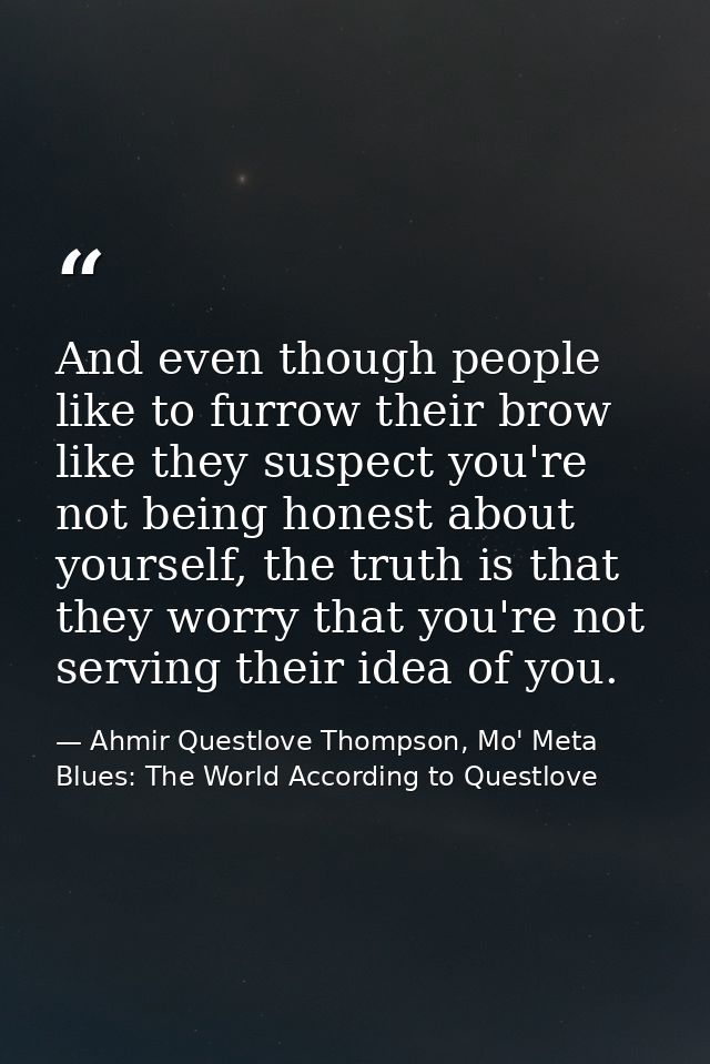 And even though people like to furrow their brow like they suspect you're not being honest about yourself, the truth is  — Ahmir Questlove Thompson, Mo' Meta Blues: The World According to Questlove