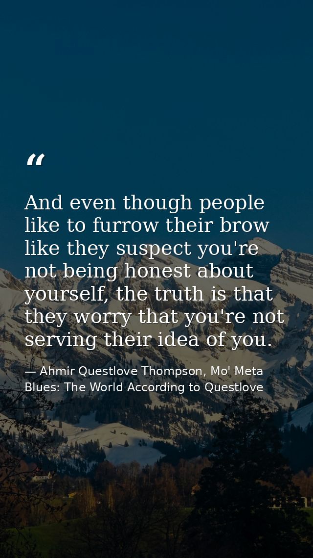 And even though people like to furrow their brow like they suspect you're not being honest about yourself, the truth is  — Ahmir Questlove Thompson, Mo' Meta Blues: The World According to Questlove