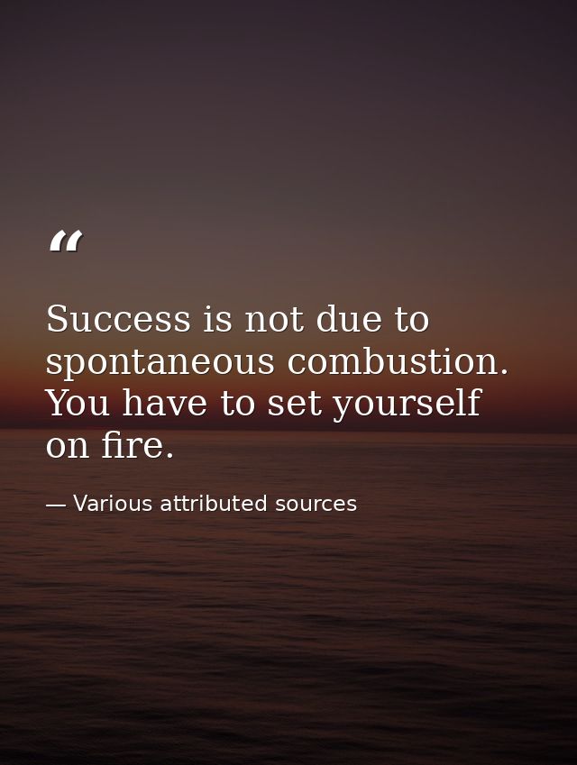Success is not due to spontaneous combustion. You have to set yourself on fire. — Various attributed sources