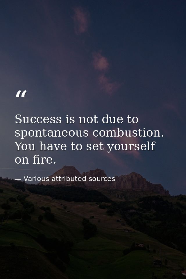 Success is not due to spontaneous combustion. You have to set yourself on fire. — Various attributed sources
