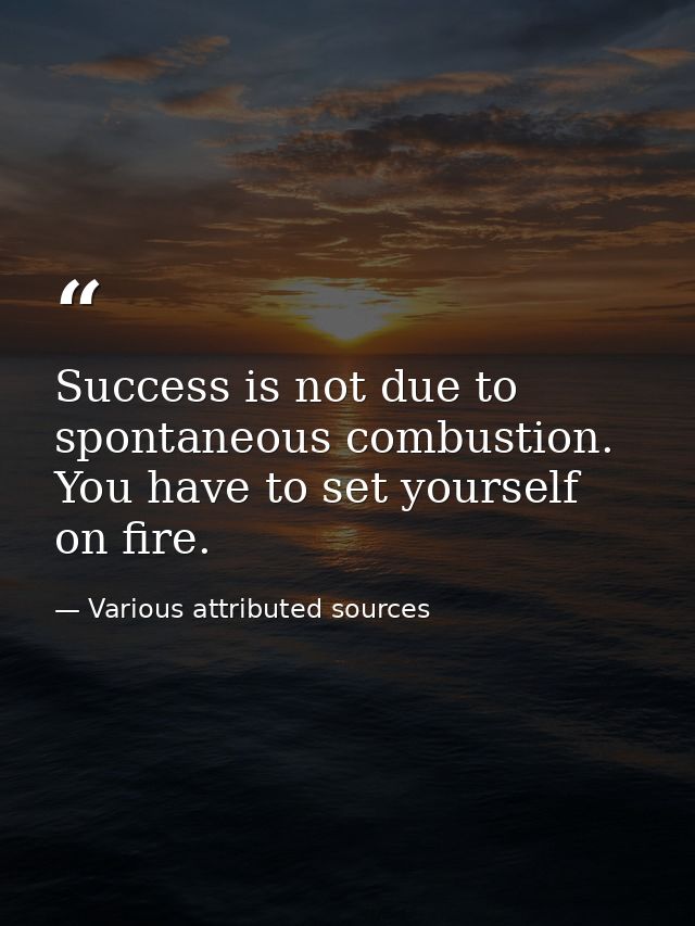 Success is not due to spontaneous combustion. You have to set yourself on fire. — Various attributed sources