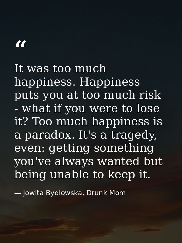 It was too much happiness. Happiness puts you at too much risk - what if you were to lose it? Too much happiness is a pa — Jowita Bydlowska, Drunk Mom