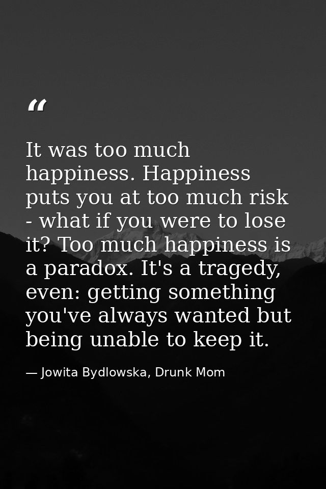 It was too much happiness. Happiness puts you at too much risk - what if you were to lose it? Too much happiness is a pa — Jowita Bydlowska, Drunk Mom