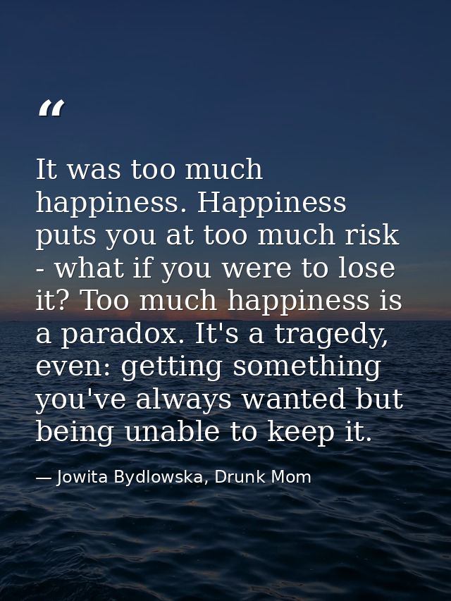 It was too much happiness. Happiness puts you at too much risk - what if you were to lose it? Too much happiness is a pa — Jowita Bydlowska, Drunk Mom