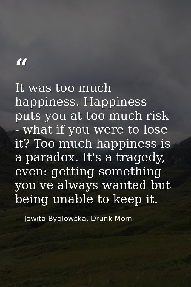 It was too much happiness. Happiness puts you at too much risk - what if you were to lose it? Too much happiness is a pa — Jowita Bydlowska, Drunk Mom
