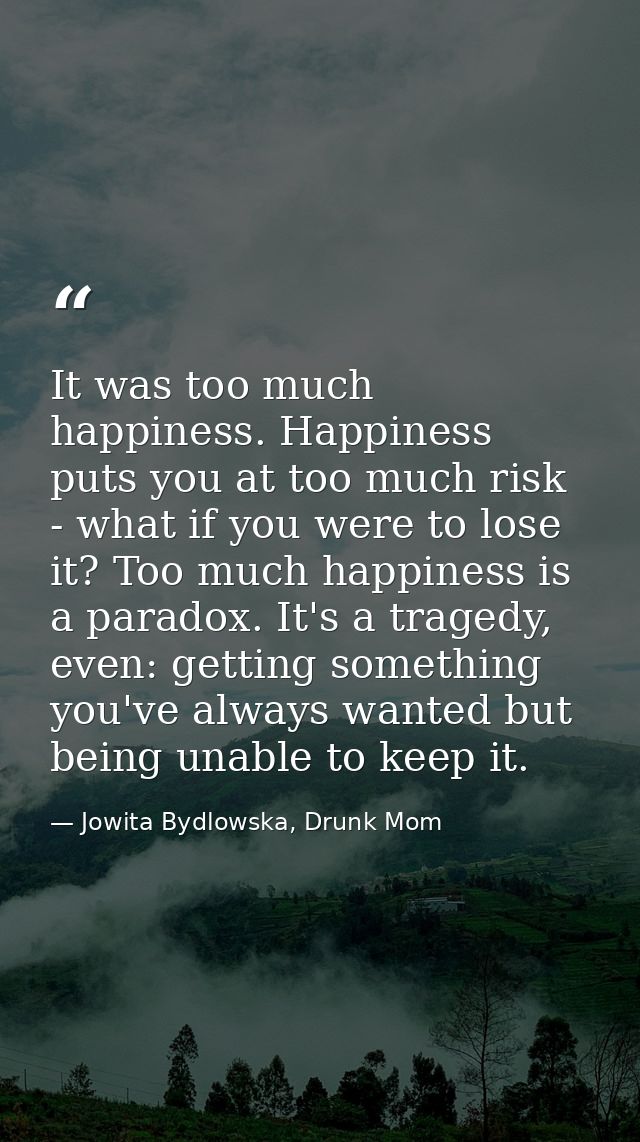 It was too much happiness. Happiness puts you at too much risk - what if you were to lose it? Too much happiness is a pa — Jowita Bydlowska, Drunk Mom