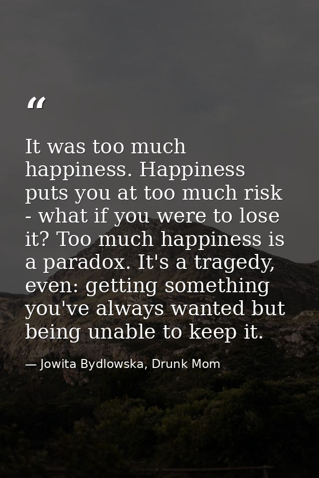 It was too much happiness. Happiness puts you at too much risk - what if you were to lose it? Too much happiness is a pa — Jowita Bydlowska, Drunk Mom