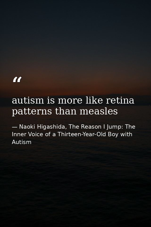autism is more like retina patterns than measles — Naoki Higashida, The Reason I Jump: The Inner Voice of a Thirteen-Year-Old Boy with Autism