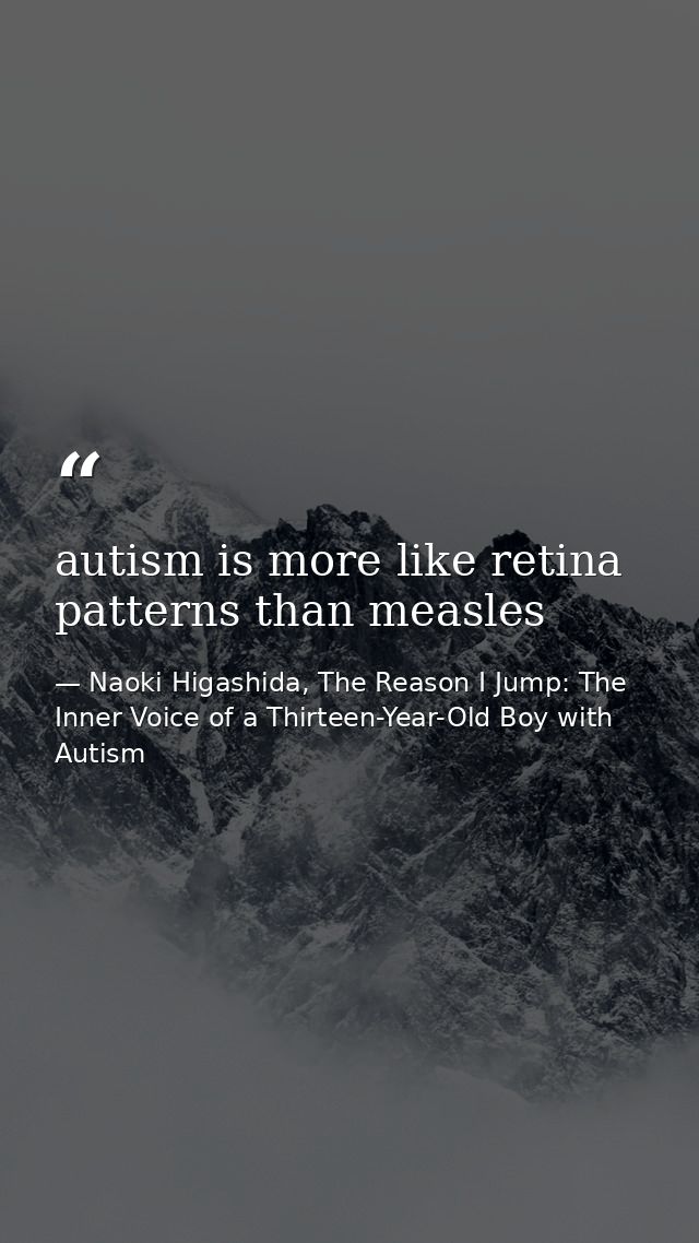 autism is more like retina patterns than measles — Naoki Higashida, The Reason I Jump: The Inner Voice of a Thirteen-Year-Old Boy with Autism