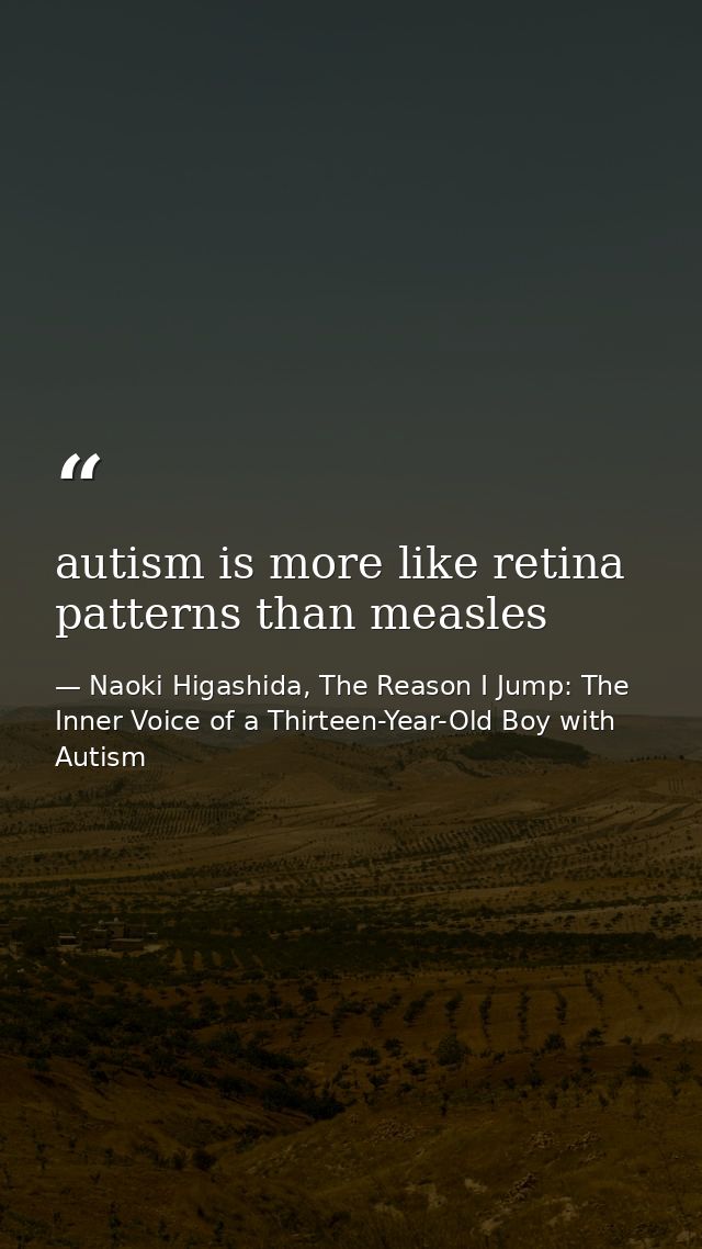 autism is more like retina patterns than measles — Naoki Higashida, The Reason I Jump: The Inner Voice of a Thirteen-Year-Old Boy with Autism