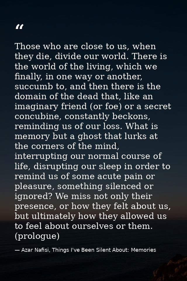 Those who are close to us, when they die, divide our world. There is the world of the living, which we finally, in one w — Azar Nafisi, Things I've Been Silent About: Memories