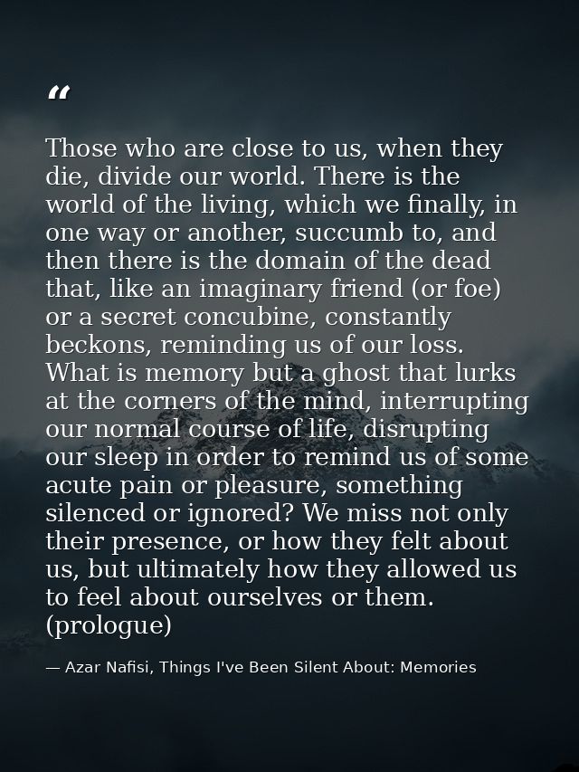 Those who are close to us, when they die, divide our world. There is the world of the living, which we finally, in one w — Azar Nafisi, Things I've Been Silent About: Memories