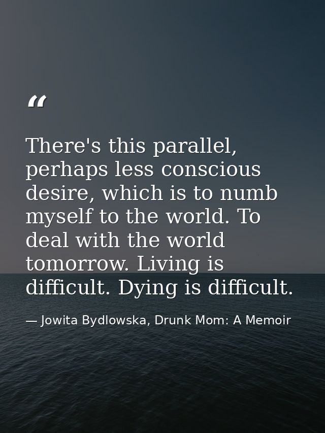 There's this parallel, perhaps less conscious desire, which is to numb myself to the world. To deal with the world tomor — Jowita Bydlowska, Drunk Mom: A Memoir