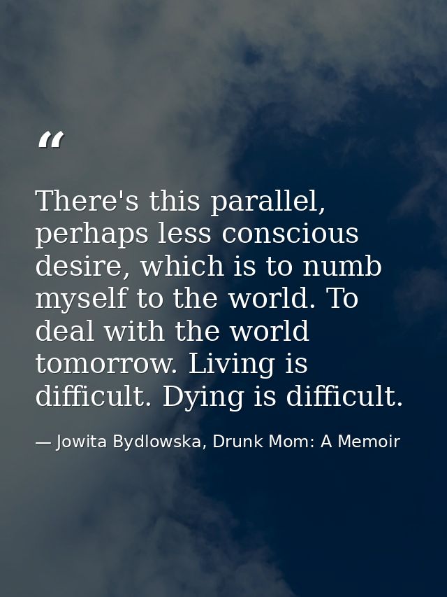 There's this parallel, perhaps less conscious desire, which is to numb myself to the world. To deal with the world tomor — Jowita Bydlowska, Drunk Mom: A Memoir
