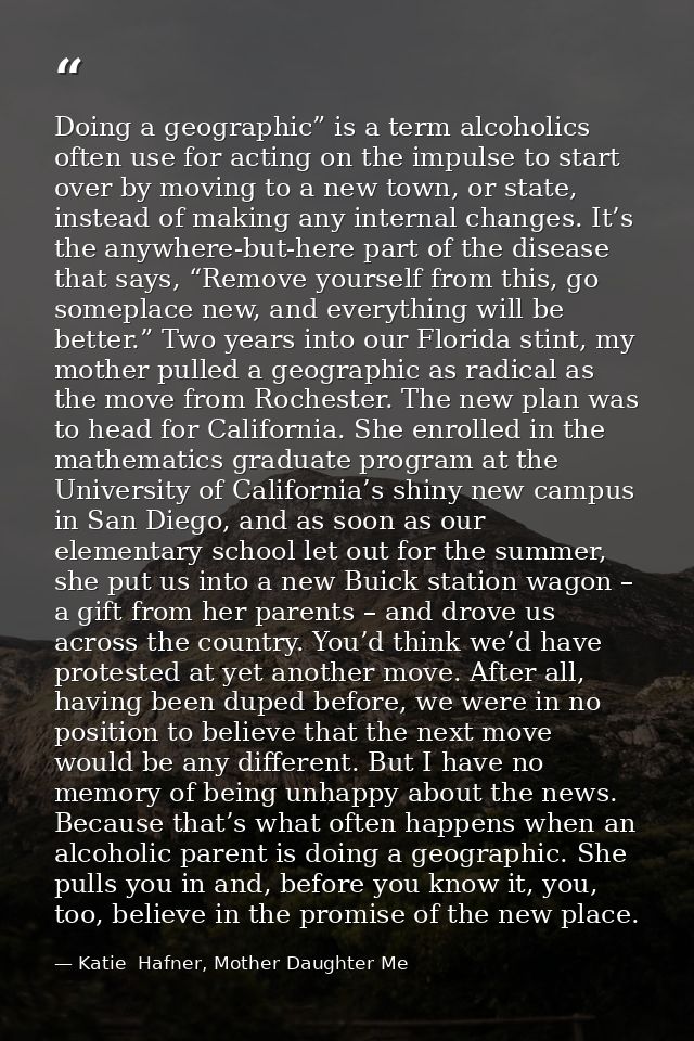 Doing a geographic” is a term alcoholics often use for acting on the impulse to start over by moving to a new town, or s — Katie  Hafner, Mother Daughter Me