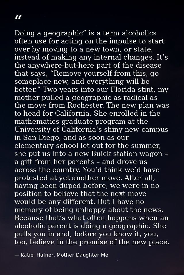 Doing a geographic” is a term alcoholics often use for acting on the impulse to start over by moving to a new town, or s — Katie  Hafner, Mother Daughter Me