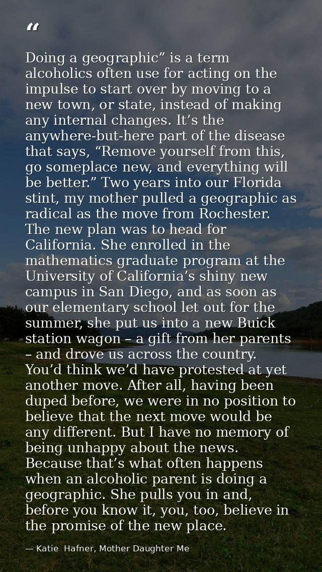 Doing a geographic” is a term alcoholics often use for acting on the impulse to start over by moving to a new town, or s — Katie  Hafner, Mother Daughter Me