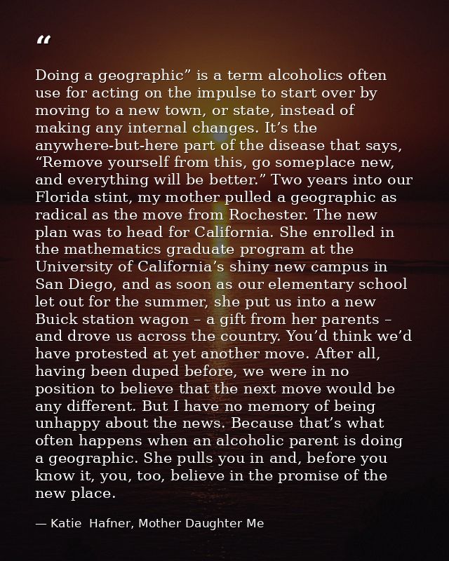 Doing a geographic” is a term alcoholics often use for acting on the impulse to start over by moving to a new town, or s — Katie  Hafner, Mother Daughter Me