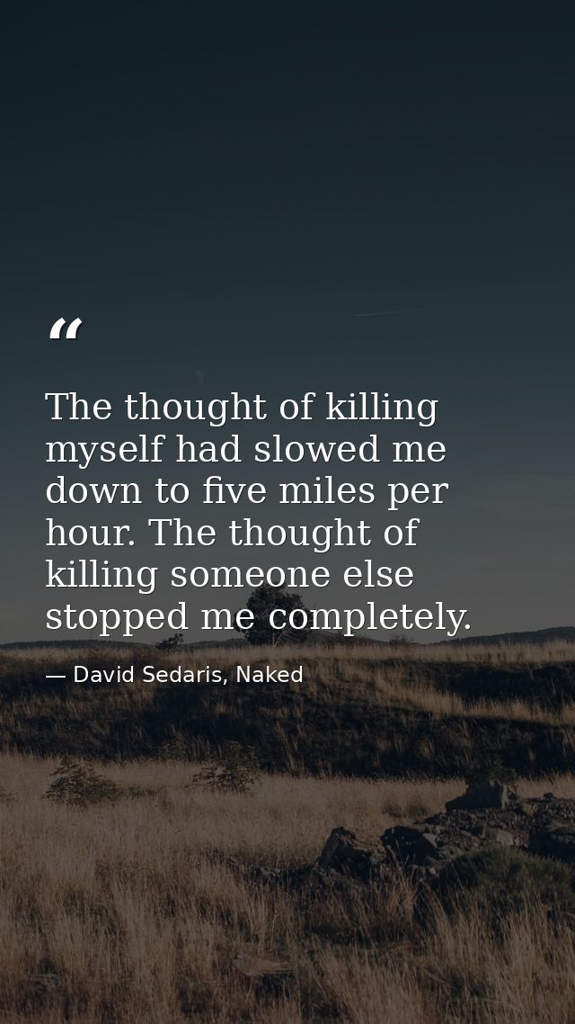 The thought of killing myself had slowed me down to five miles per hour. The thought of killing someone else stopped me  — David Sedaris, Naked