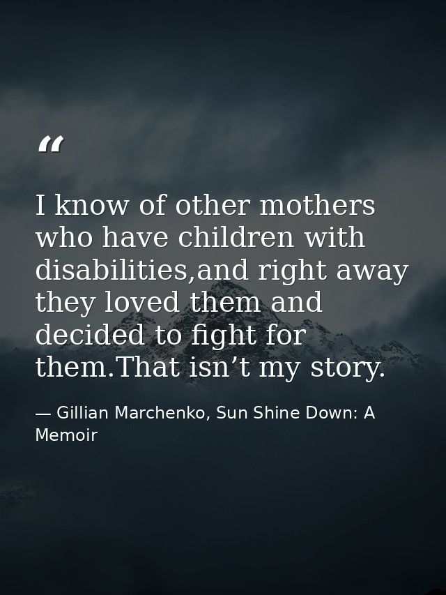 I know of other mothers who have children with disabilities,and right away they loved them and decided to ﬁght for them. — Gillian Marchenko, Sun Shine Down: A Memoir