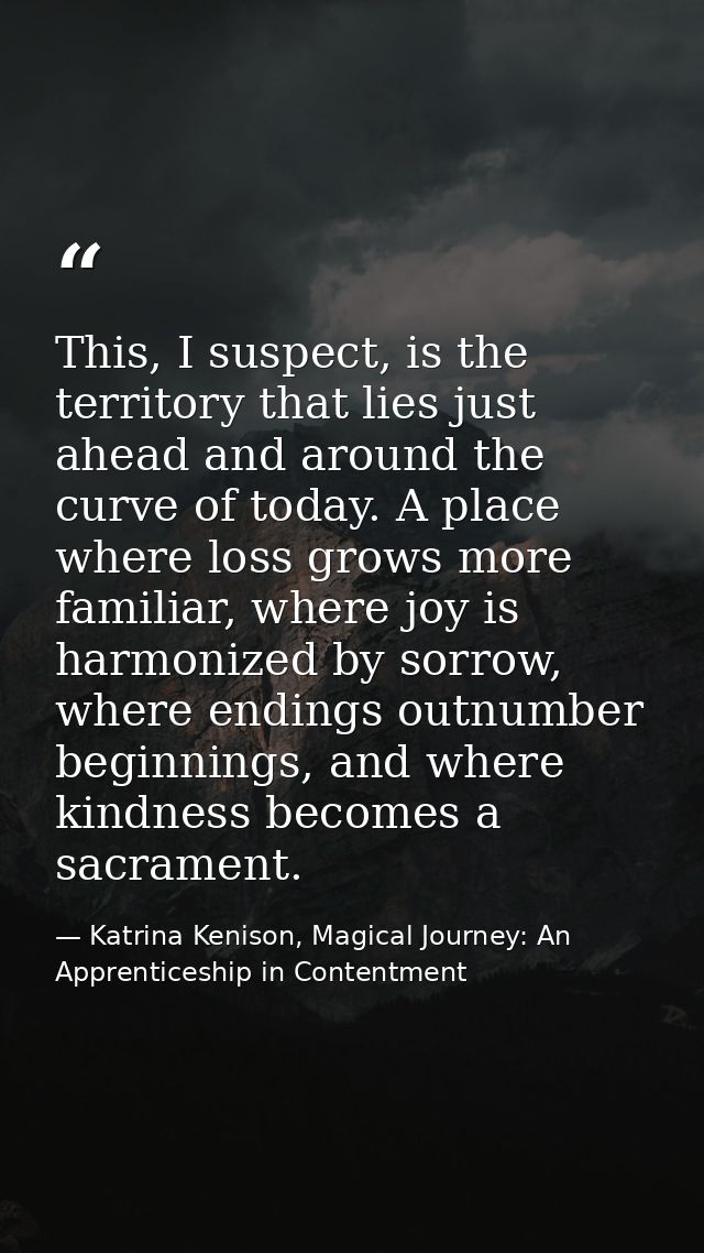 This, I suspect, is the territory that lies just ahead and around the curve of today. A place where loss grows more fami — Katrina Kenison, Magical Journey: An Apprenticeship in Contentment