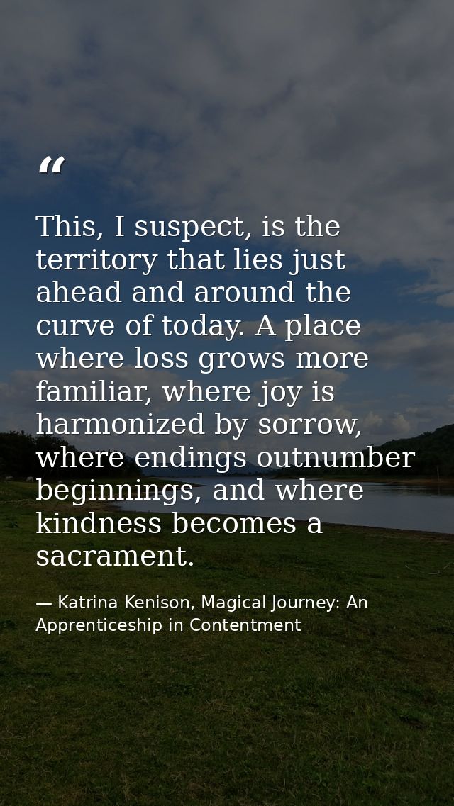 This, I suspect, is the territory that lies just ahead and around the curve of today. A place where loss grows more fami — Katrina Kenison, Magical Journey: An Apprenticeship in Contentment