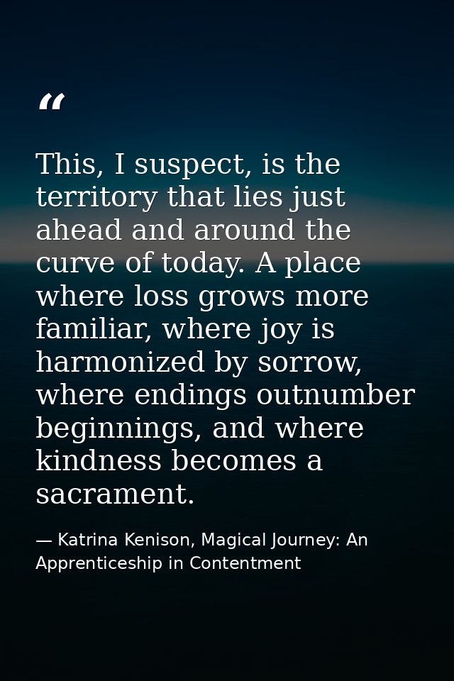 This, I suspect, is the territory that lies just ahead and around the curve of today. A place where loss grows more fami — Katrina Kenison, Magical Journey: An Apprenticeship in Contentment