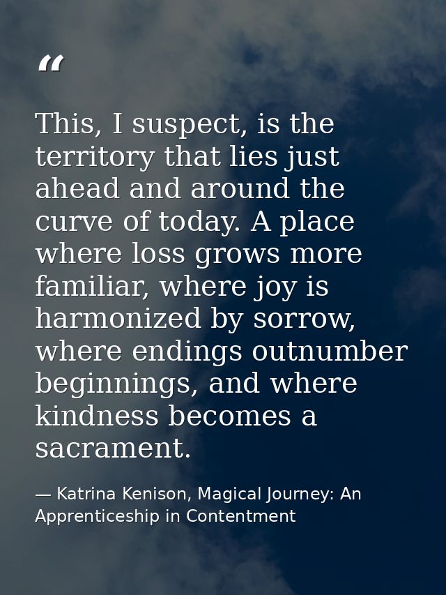 This, I suspect, is the territory that lies just ahead and around the curve of today. A place where loss grows more fami — Katrina Kenison, Magical Journey: An Apprenticeship in Contentment