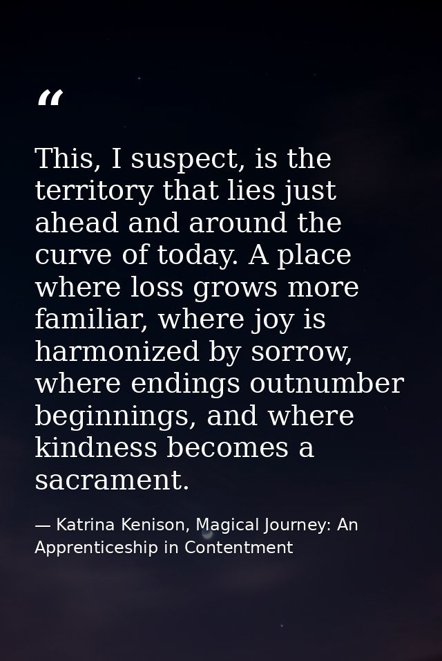 This, I suspect, is the territory that lies just ahead and around the curve of today. A place where loss grows more fami — Katrina Kenison, Magical Journey: An Apprenticeship in Contentment