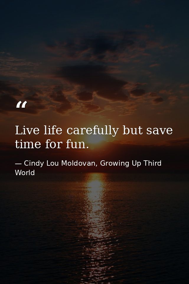 Live life carefully but save time for fun. — Cindy Lou Moldovan, Growing Up Third World
