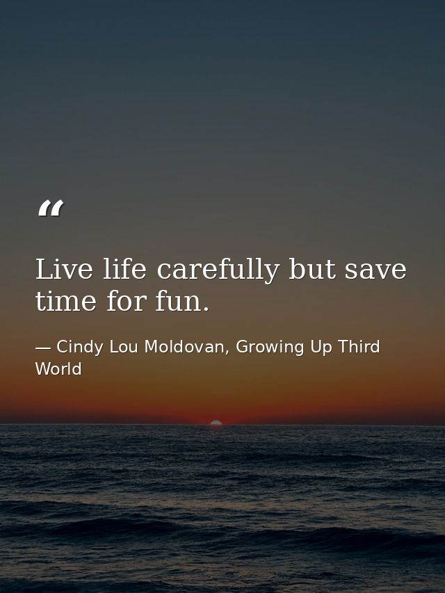 Live life carefully but save time for fun. — Cindy Lou Moldovan, Growing Up Third World